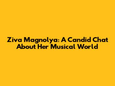 Ziva Magnolya: A Candid Chat About Her Musical World