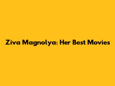 Ziva Magnolya: Her Best Movies