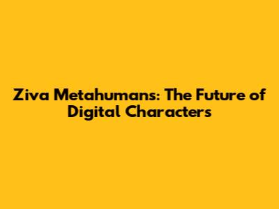 Ziva Metahumans: The Future of Digital Characters