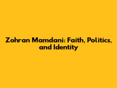 Zohran Mamdani: Faith, Politics, and Identity