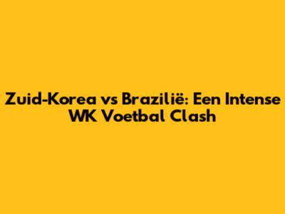Zuid-Korea vs Brazilië: Een Intense WK Voetbal Clash