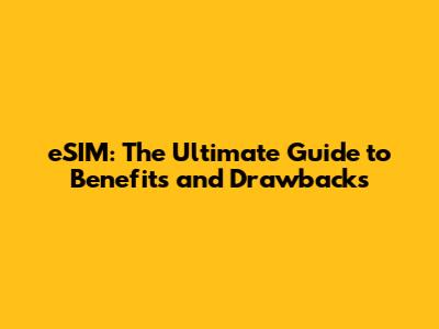 eSIM: The Ultimate Guide to Benefits and Drawbacks