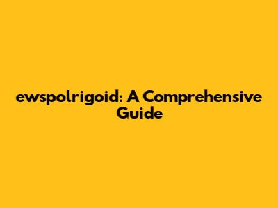 ewspolrigoid: A Comprehensive Guide