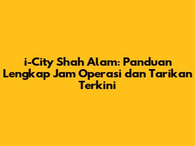 i-City Shah Alam: Panduan Lengkap Jam Operasi dan Tarikan Terkini