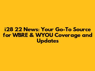 i28 22 News: Your Go-To Source for WBRE & WYOU Coverage and Updates