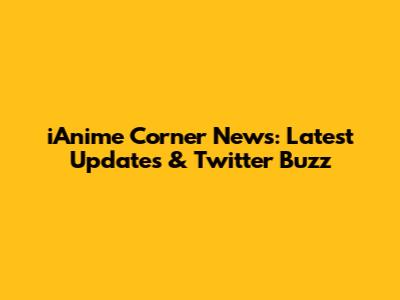 iAnime Corner News: Latest Updates & Twitter Buzz
