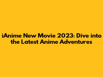 iAnime New Movie 2023: Dive into the Latest Anime Adventures
