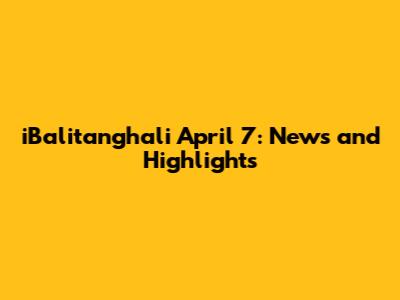 iBalitanghali April 7: News and Highlights