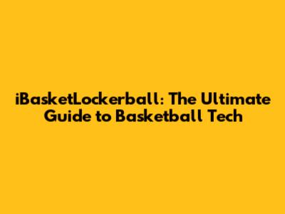 iBasketLockerball: The Ultimate Guide to Basketball Tech