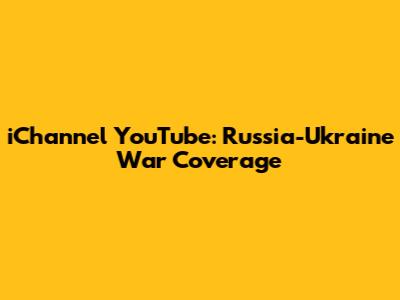 iChannel YouTube: Russia-Ukraine War Coverage