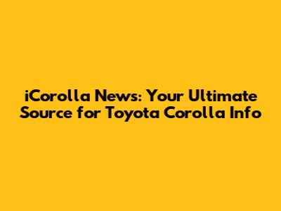 iCorolla News: Your Ultimate Source for Toyota Corolla Info