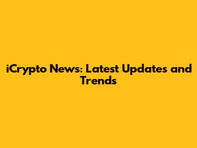 iCrypto News: Latest Updates and Trends