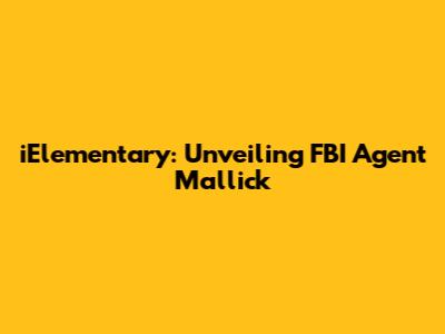iElementary: Unveiling FBI Agent Mallick
