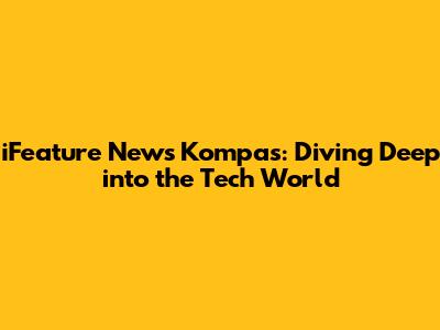 iFeature News Kompas: Diving Deep into the Tech World