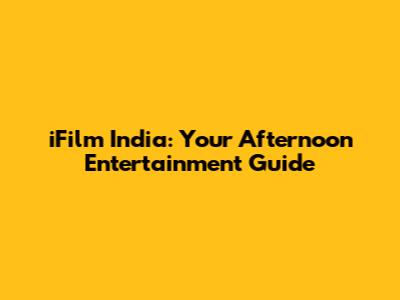 iFilm India: Your Afternoon Entertainment Guide
