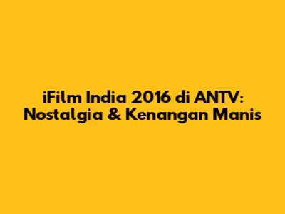 iFilm India 2016 di ANTV: Nostalgia & Kenangan Manis