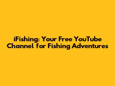 iFishing: Your Free YouTube Channel for Fishing Adventures