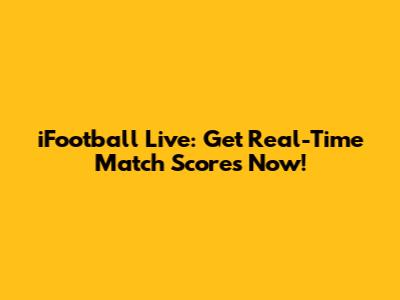 iFootball Live: Get Real-Time Match Scores Now!