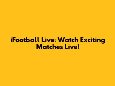 iFootball Live: Watch Exciting Matches Live!