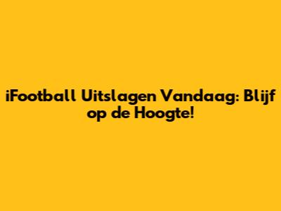 iFootball Uitslagen Vandaag: Blijf op de Hoogte!