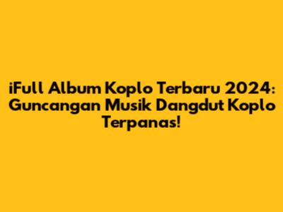 iFull Album Koplo Terbaru 2024: Guncangan Musik Dangdut Koplo Terpanas!