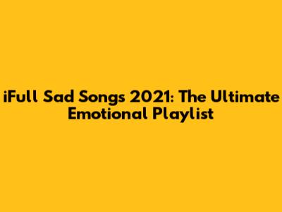 iFull Sad Songs 2021: The Ultimate Emotional Playlist