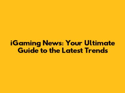 iGaming News: Your Ultimate Guide to the Latest Trends