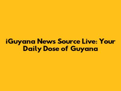 iGuyana News Source Live: Your Daily Dose of Guyana