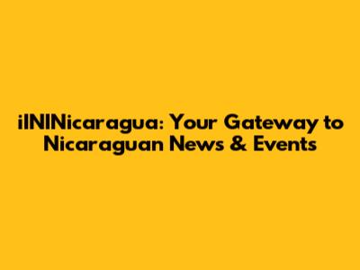 iININicaragua: Your Gateway to Nicaraguan News & Events