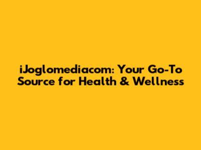 iJoglomediacom: Your Go-To Source for Health & Wellness