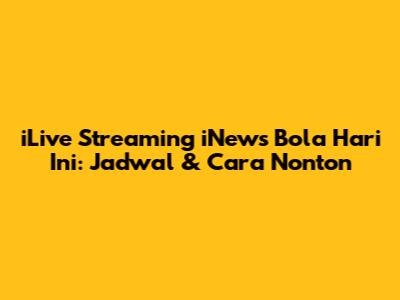 iLive Streaming iNews Bola Hari Ini: Jadwal & Cara Nonton