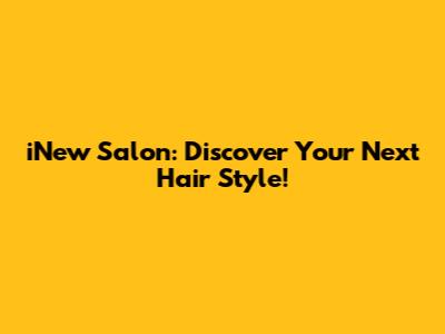 iNew Salon: Discover Your Next Hair Style!