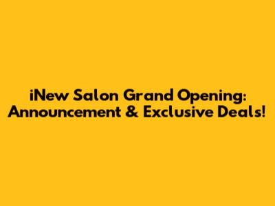 iNew Salon Grand Opening: Announcement & Exclusive Deals!