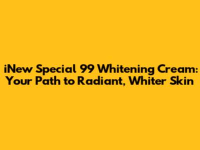 iNew Special 99 Whitening Cream: Your Path to Radiant, Whiter Skin