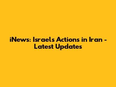 iNews: Israel's Actions in Iran - Latest Updates