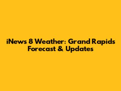iNews 8 Weather: Grand Rapids Forecast & Updates