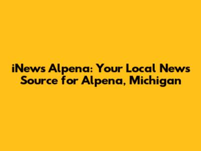iNews Alpena: Your Local News Source for Alpena, Michigan