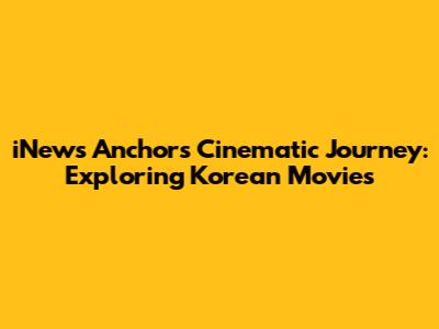 iNews Anchor's Cinematic Journey: Exploring Korean Movies