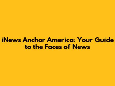 iNews Anchor America: Your Guide to the Faces of News