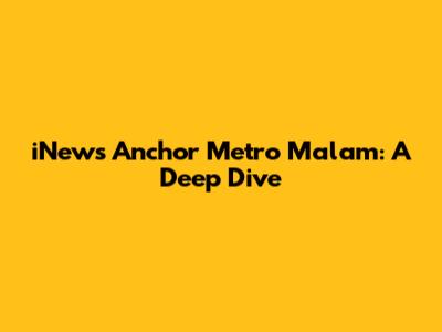 iNews Anchor Metro Malam: A Deep Dive