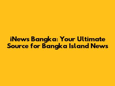 iNews Bangka: Your Ultimate Source for Bangka Island News