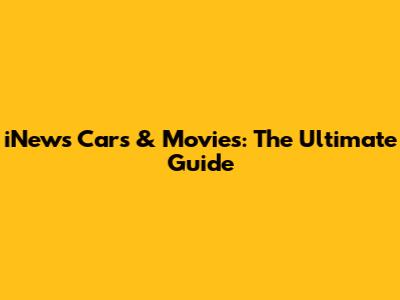 iNews Cars & Movies: The Ultimate Guide