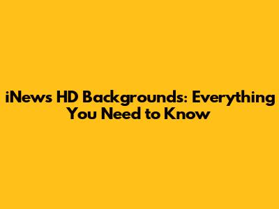 iNews HD Backgrounds: Everything You Need to Know