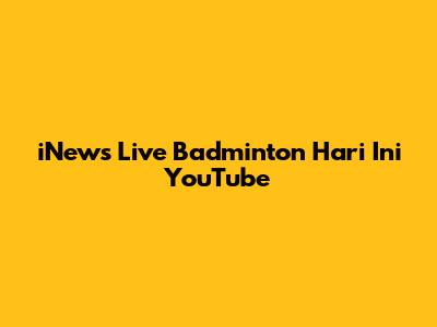 iNews Live Badminton Hari Ini YouTube