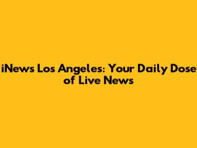 iNews Los Angeles: Your Daily Dose of Live News