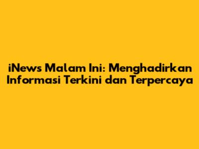 iNews Malam Ini: Menghadirkan Informasi Terkini dan Terpercaya