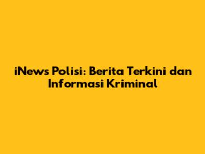 iNews Polisi: Berita Terkini dan Informasi Kriminal
