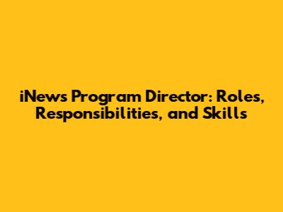 iNews Program Director: Roles, Responsibilities, and Skills
