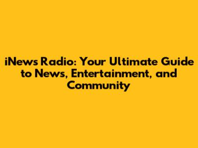 iNews Radio: Your Ultimate Guide to News, Entertainment, and Community