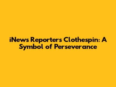 iNews Reporter's Clothespin: A Symbol of Perseverance